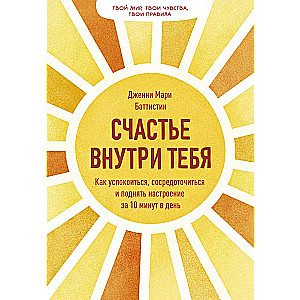 Счастье внутри тебя. Как успокоиться, сосредоточиться и поднять настроение за 10 минут в день