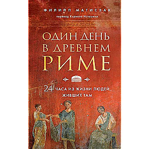 Один день в Древнем Риме. 24 часа из жизни людей, живших там