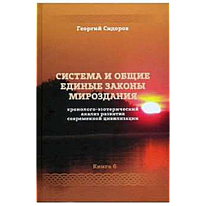 Система и общие единые законы мироздания. Хронолого-эзотерический анализ развития совр. цив. Книга 6