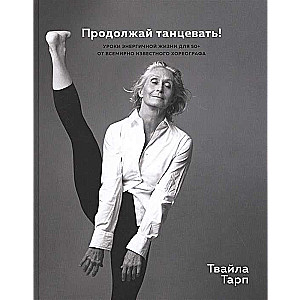 Продолжай танцевать! Уроки энергичной жизни для 50+ от всемирно известного хореографа