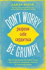 Don t worry. Be grumpy. Разреши себе сердиться. 108 коротких историй о том, как сделать лимонад из лимонов жизни.