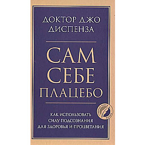 Сам себе плацебо. Как использовать силу подсознания для здоровья и процветания