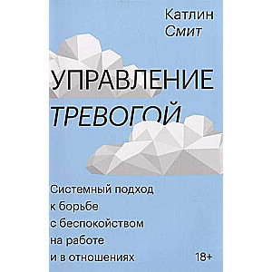 Управление тревогой. Системный подход к борьбе с беспокойством на работе и в отношениях