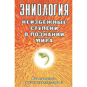 Эниология. Неизбежные ступени в познании мира. Как продлить жизнь цивилизации?