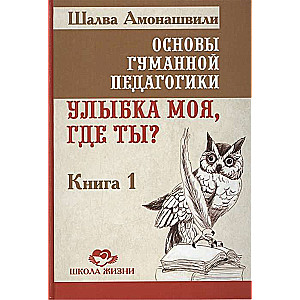 Основы гуманной педагогики. Кн. 1. 4-е изд. Улыбка моя, где ты?