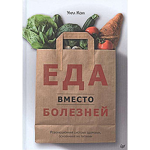 Еда вместо болезней. Революционная система здоровья, основанная на питании