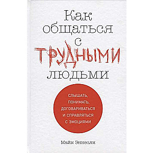 Как общаться с трудными людьми: Слышать, понимать, договариваться и справляться с эмоциями