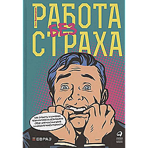 Работа без страха : Как создать в компании психологически безопасную среду для максимальной командной эффективности