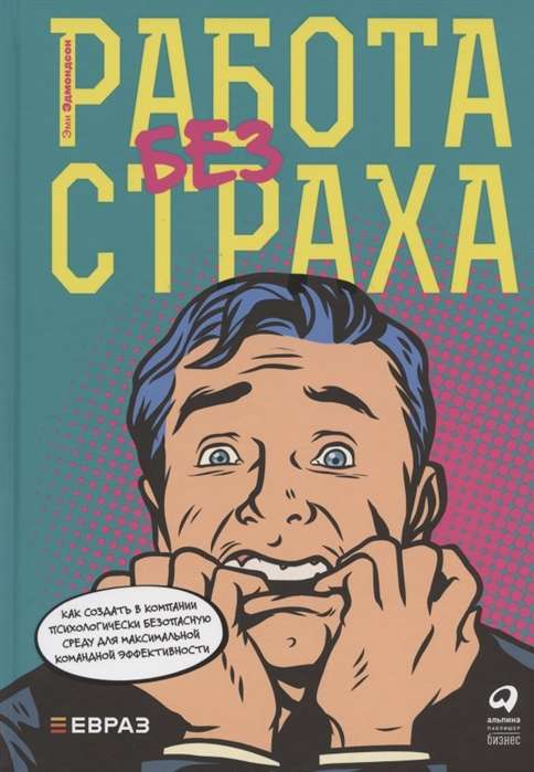 Работа без страха : Как создать в компании психологически безопасную среду для максимальной командной эффективности