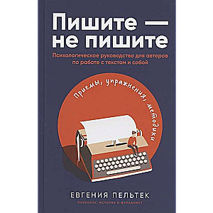 Пишите – не пишите: Психологическое руководство для авторов по работе с текстом и собой