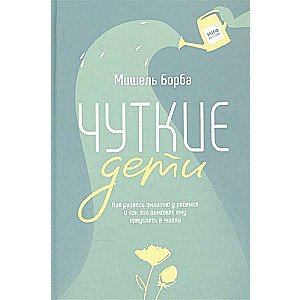 Чуткие дети. Как развить эмпатию у ребенка и как это поможет ему преуспеть в жизни