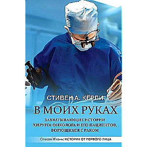 В моих руках. Захватывающие истории хирургаонколога и его пациентов, борющихся с раком