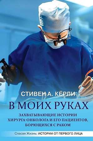 В моих руках. Захватывающие истории хирургаонколога и его пациентов, борющихся с раком