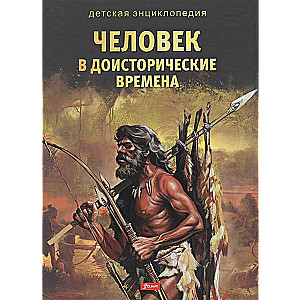 Человек в доисторические времена. Серия: Детская энциклопедия