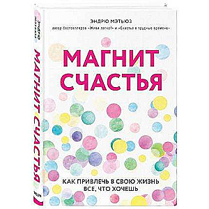 Магнит счастья. Как привлечь в свою жизнь все, что хочешь