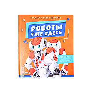 Удивительные энциклопедии. Роботы уже здесь. Просто о робототехнике