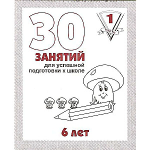 30 занятий для успешной подготовки к школе. 6 лет. Часть 1