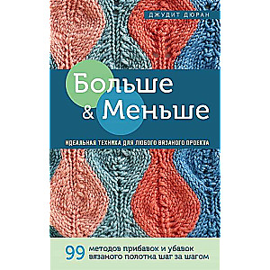 Больше и меньше: 99  методов прибавок и убавок вязаного полотна шаг за шагом. Идеальная техника для любого вязаного проекта