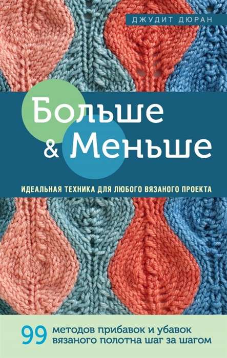 Больше и меньше: 99  методов прибавок и убавок вязаного полотна шаг за шагом. Идеальная техника для любого вязаного проекта