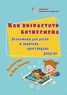 Как вырастить бизнесмена. Экономика для детей в задачках, кроссвордах, ребусах. Путешествие по Дому