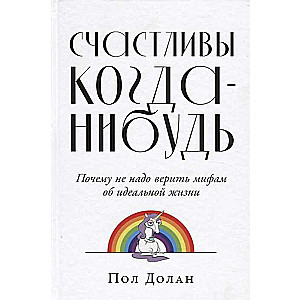 Счастливы когда-нибудь: Почему не надо верить мифам об идеальной жизни