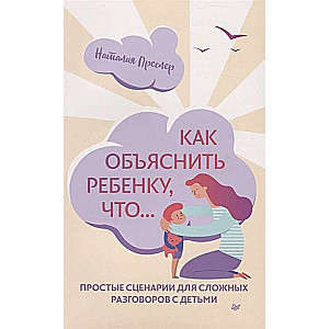 Как объяснить ребёнку, что... Простые сценарии для сложных разговоров с детьми