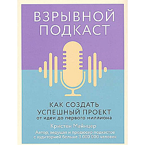 Взрывной подкаст. Как создать успешный проект от идеи до первого миллиона