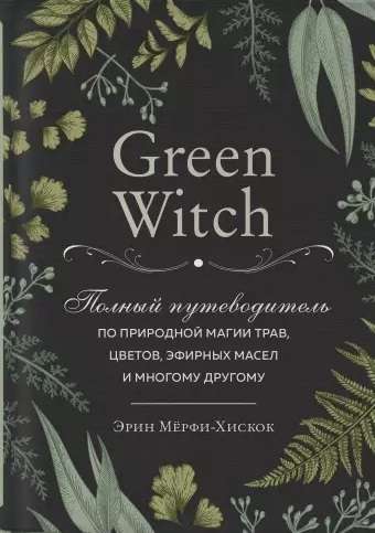 Green Witch. Полный путеводитель по природной магии трав, цветов, эфирных масел и многому другому