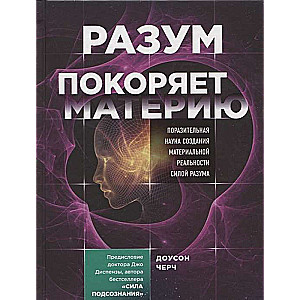 Разум покоряет материю. Поразительная наука создания материальной реальности силой разума