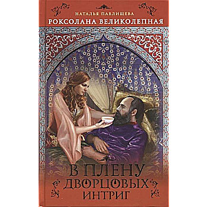 Роксолана Великолепная. В плену дворцовых интриг