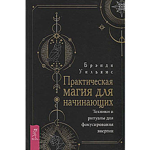 Практическая магия для начинающих. Техники и ритуалы для фокусирования  энергии