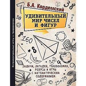 Удивительный мир чисел и фигур. Задачи, загадки, головоломки, ребусы и игры с математическим содержанием