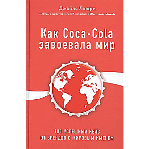 Как Coca-Cola завоевала мир. 101 успешный кейс от брендов с мировым именем