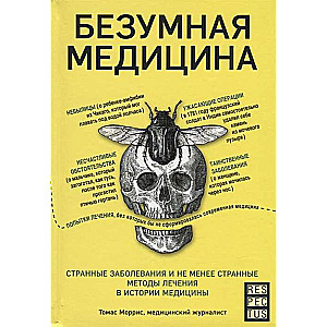 Безумная медицина. Странные заболевания и не менее странные методы лечения в истории медицины