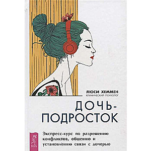 Дочь-подросток. Экспресс-курс по разрешению конфликтов и установлению связи с ребёнком