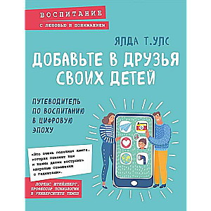 Добавьте в друзья своих детей. Путеводитель по воспитанию в цифровую эпоху