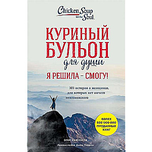 Куриный бульон для души. Я решила - смогу! 101 история о женщинах. для которых нет ничего невозможного