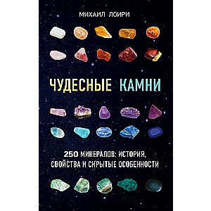 Чудесные камни. 250 минералов: история, свойства, скрытые особенности