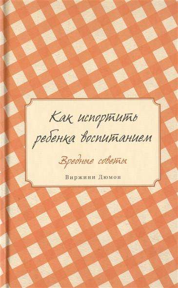 Как испортить ребёнка воспитанием. Вредные советы