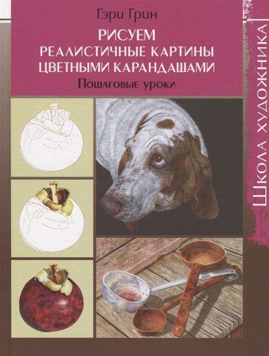 Школа художника: Рисуем реалистичные картины цветными карандашами,пошаговые уроки