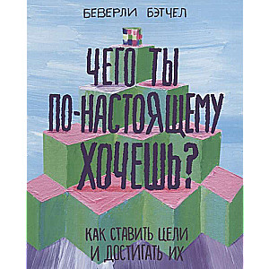 Чего ты по-настоящему хочешь? Как ставить цели и достигать их