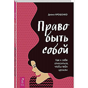 Право быть собой. Как к себе относиться, чтобы тебя ценили