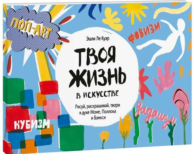 Твоя жизнь в искусстве. Рисуй, раскрашивай, твори в духе в духе Моне, Поллока и Бэнкси