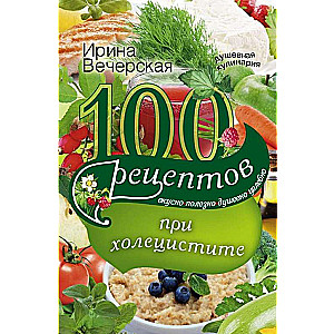 100 рецептов при холецистите. Вкусно, полезно, душевно, целебно