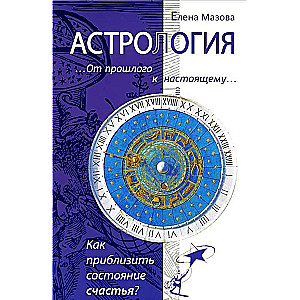 Астрология. От прошлого к настоящему. Как приблизить состояние счастья? 3-е издание