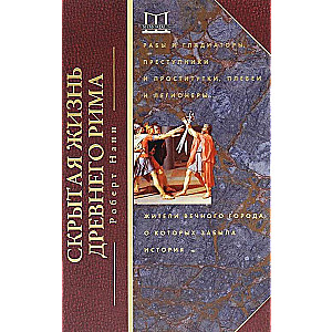 Скрытая жизнь Древнего Рима. Рабы и гладиаторы, преступники и проститутки, плебеи и легионеры... Жит