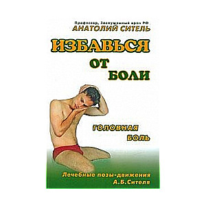 Избавься от боли. Головная боль. Лечебные позы-движения А.Б.Сителя