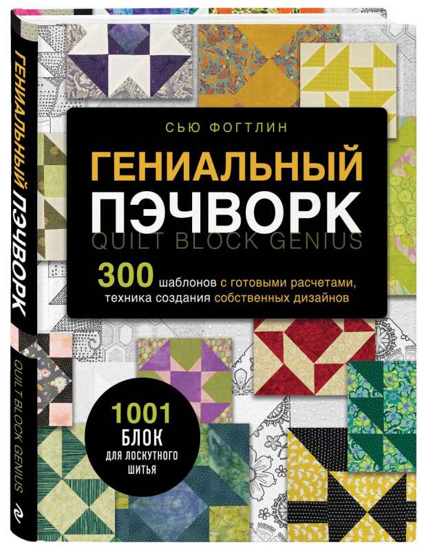 Гениальный пэчворк. 300 шаблонов с готовыми расчетами, техника создания собственных дизайнов. 1001 блок для лоскутного шитья