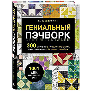 Гениальный пэчворк. 300 шаблонов с готовыми расчетами, техника создания собственных дизайнов. 1001 блок для лоскутного шитья