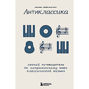 Антиклассика: Легкий путеводитель по напряженному миру классической музыки